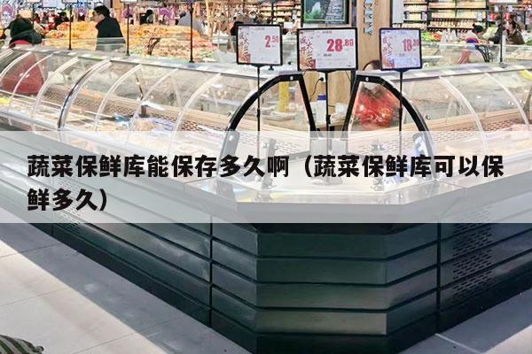 蔬菜保鲜库能保存多久啊（蔬菜保鲜库可以保鲜多久）