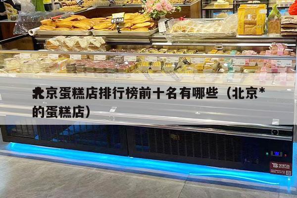 北京蛋糕店排行榜前十名有哪些（北京*
火的蛋糕店）