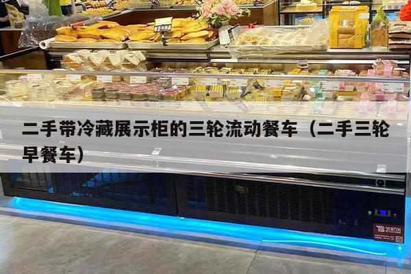 二手带冷藏展示柜的三轮流动餐车（二手三轮早餐车）