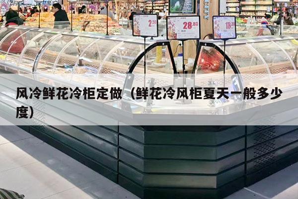 风冷鲜花冷柜定做（鲜花冷风柜夏天一般多少度）