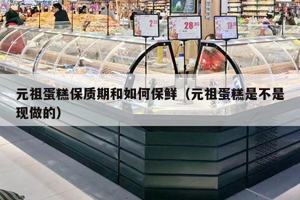 元祖蛋糕保质期和如何保鲜（元祖蛋糕是不是现做的）