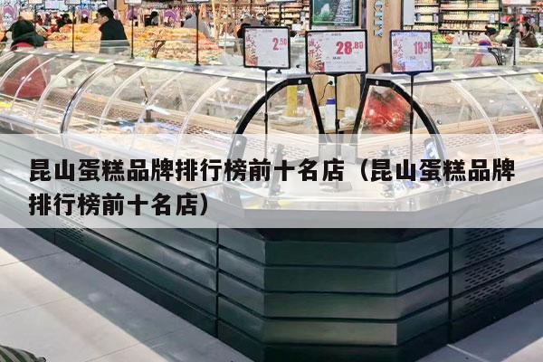 昆山蛋糕品牌排行榜前十名店（昆山蛋糕品牌排行榜前十名店）