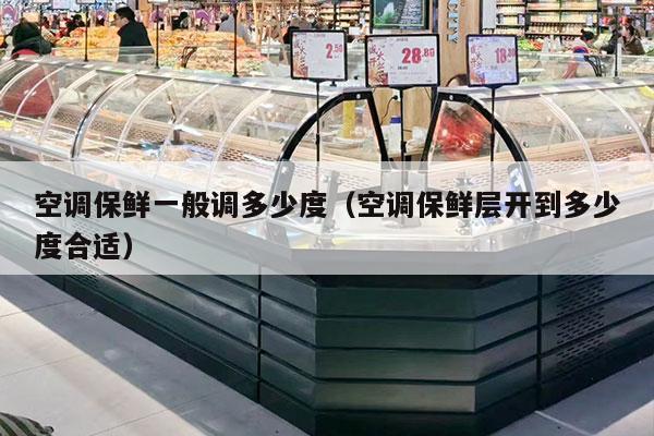 空调保鲜一般调多少度（空调保鲜层开到多少度合适）