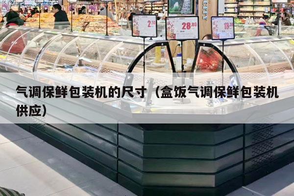 气调保鲜包装机的尺寸（盒饭气调保鲜包装机供应）