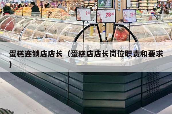 蛋糕连锁店店长（蛋糕店店长岗位职责和要求）