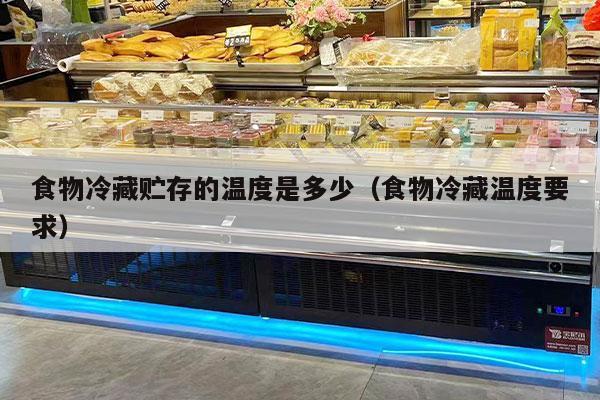 食物冷藏贮存的温度是多少（食物冷藏温度要求）