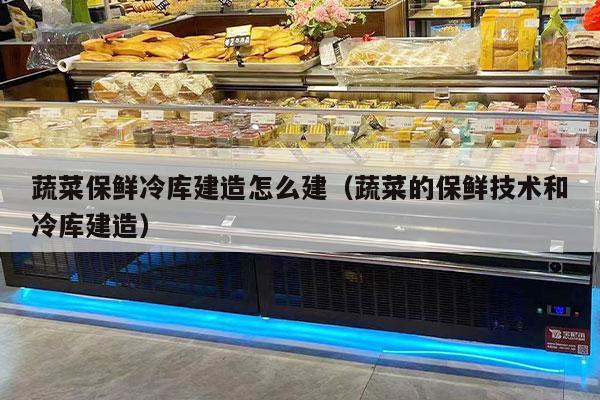 蔬菜保鲜冷库建造怎么建（蔬菜的保鲜技术和冷库建造）