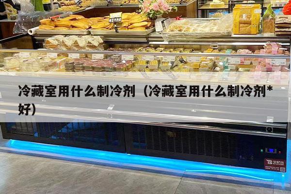 冷藏室用什么制冷剂（冷藏室用什么制冷剂*
好）