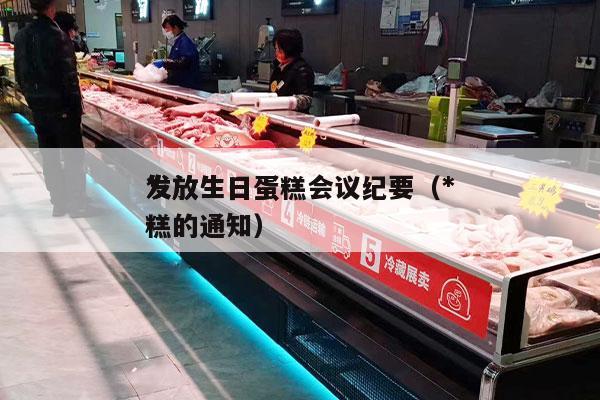 *
发放生日蛋糕会议纪要（*
发放生日蛋糕的通知）
