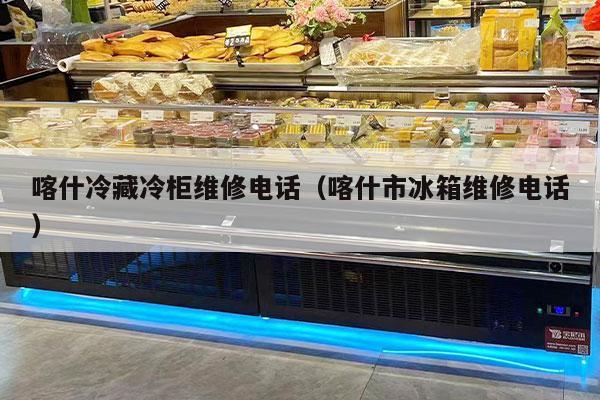 喀什冷藏冷柜维修电话（喀什市冰箱维修电话）