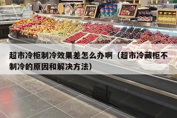 超市冷柜制冷效果差怎么办啊（超市冷藏柜不制冷的原因和解决方法）