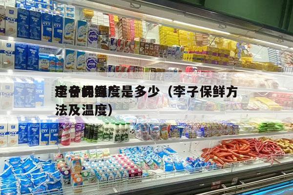 李子保鲜*
适合的温度是多少（李子保鲜方法及温度）