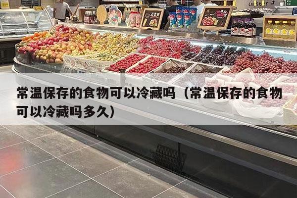 常温保存的食物可以冷藏吗（常温保存的食物可以冷藏吗多久）