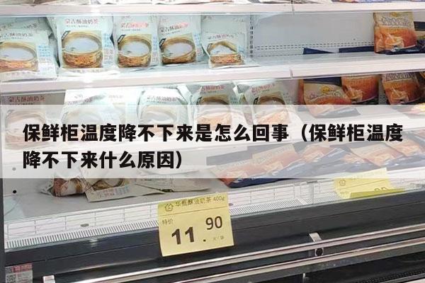 保鲜柜温度降不下来是怎么回事（保鲜柜温度降不下来什么原因）
