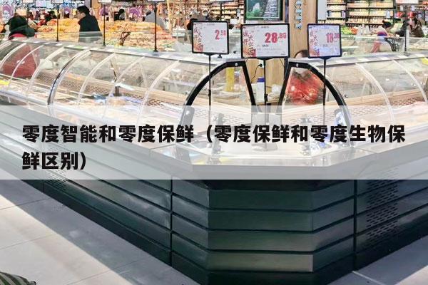 零度智能和零度保鲜（零度保鲜和零度生物保鲜区别）