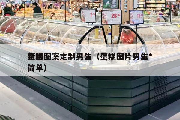 蛋糕图案定制男生（蛋糕图片男生*
新版 简单）