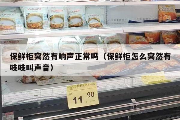 保鲜柜突然有响声正常吗（保鲜柜怎么突然有吱吱叫声音）