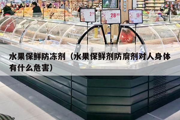 水果保鲜防冻剂（水果保鲜剂防腐剂对人身体有什么危害）