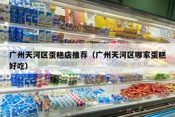 广州天河区蛋糕店推荐（广州天河区哪家蛋糕好吃）
