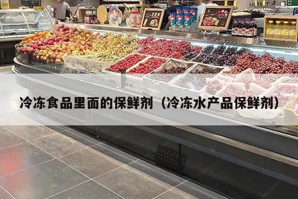 冷冻食品里面的保鲜剂（冷冻水产品保鲜剂）