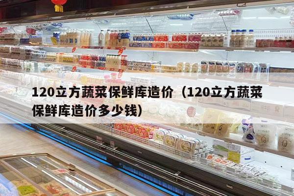 120立方蔬菜保鲜库造价（120立方蔬菜保鲜库造价多少钱）