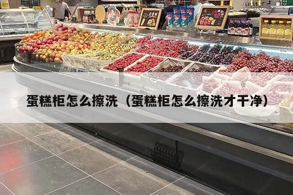 蛋糕柜怎么擦洗（蛋糕柜怎么擦洗才干净）