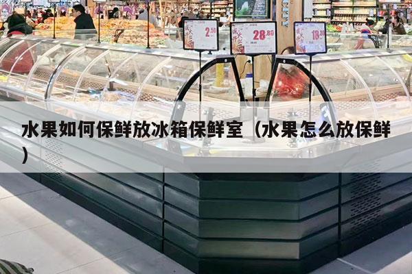 水果如何保鲜放冰箱保鲜室（水果怎么放保鲜）