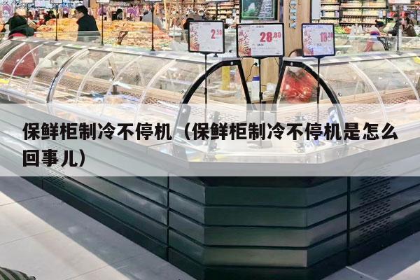 保鲜柜制冷不停机（保鲜柜制冷不停机是怎么回事儿）