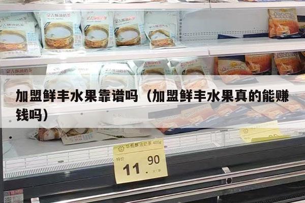 加盟鲜丰水果靠谱吗（加盟鲜丰水果真的能赚钱吗）
