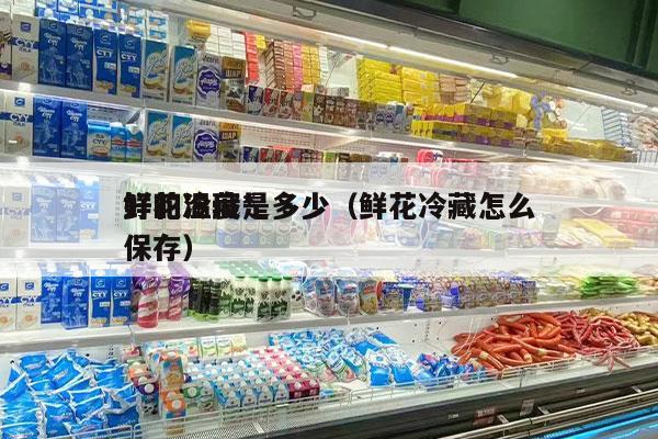 鲜花冷藏*
好的温度是多少（鲜花冷藏怎么保存）