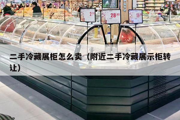 二手冷藏展柜怎么卖（附近二手冷藏展示柜转让）
