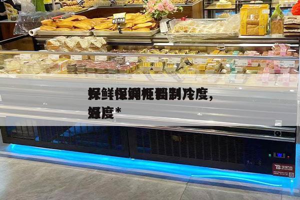保鲜柜调几档制冷*
好（保鲜柜调到几度,温度*
好）