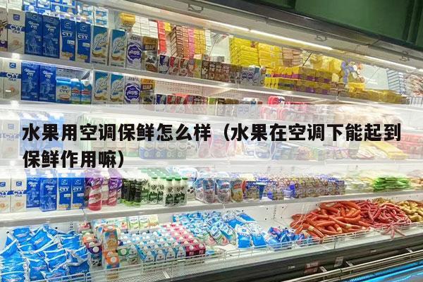 水果用空调保鲜怎么样（水果在空调下能起到保鲜作用嘛）