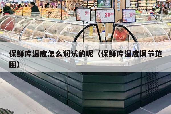 保鲜库温度怎么调试的呢（保鲜库温度调节范围）