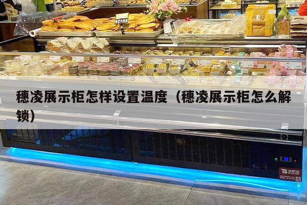 穗凌展示柜怎样设置温度（穗凌展示柜怎么解锁）