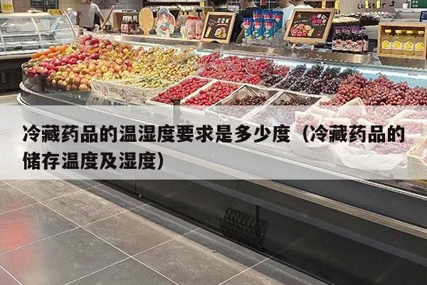 冷藏药品的温湿度要求是多少度（冷藏药品的储存温度及湿度）