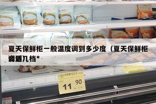 夏天保鲜柜一般温度调到多少度（夏天保鲜柜调到几档*
合适）