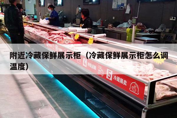 附近冷藏保鲜展示柜（冷藏保鲜展示柜怎么调温度）