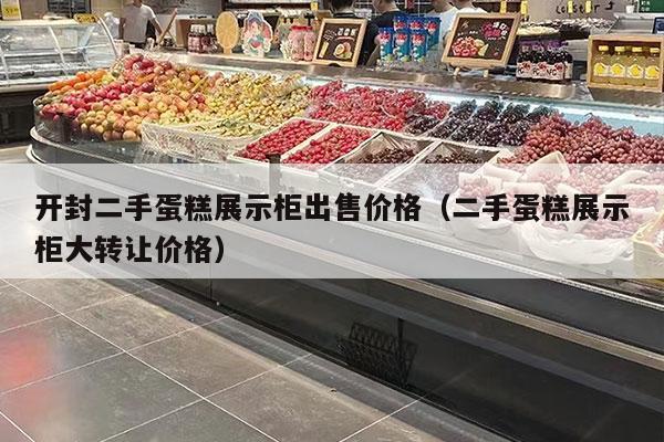 开封二手蛋糕展示柜出售价格（二手蛋糕展示柜大转让价格）