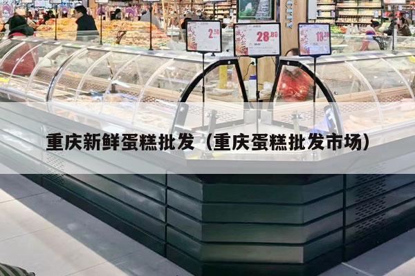 重庆新鲜蛋糕批发（重庆蛋糕批发市场）