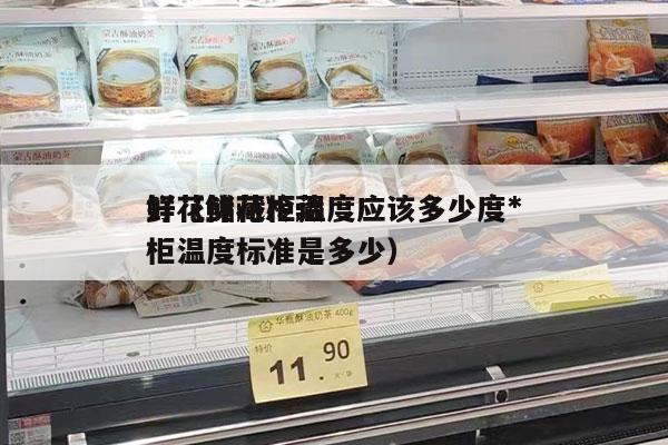 鲜花储藏柜温度应该多少度*
好（鲜花冷藏柜温度标准是多少）