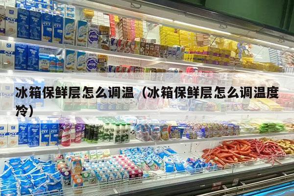 冰箱保鲜层怎么调温（冰箱保鲜层怎么调温度*
冷）