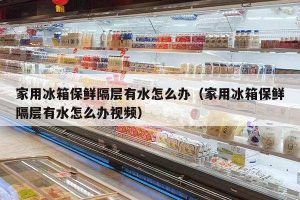 家用冰箱保鲜隔层有水怎么办（家用冰箱保鲜隔层有水怎么办视频）