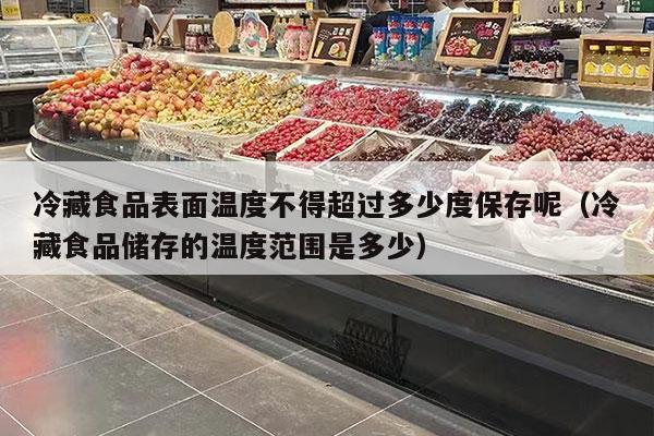 冷藏食品表面温度不得超过多少度保存呢（冷藏食品储存的温度范围是多少）