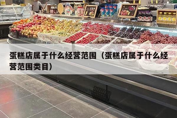 蛋糕店属于什么经营范围（蛋糕店属于什么经营范围类目）