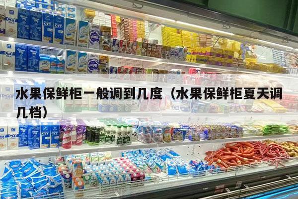 水果保鲜柜一般调到几度（水果保鲜柜夏天调几档）