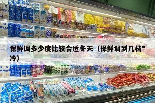 保鲜调多少度比较合适冬天（保鲜调到几档*
冷）