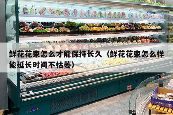 鲜花花束怎么才能保持长久（鲜花花束怎么样能延长时间不枯萎）