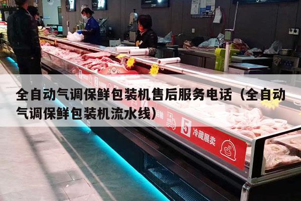 全自动气调保鲜包装机售后服务电话（全自动气调保鲜包装机流水线）
