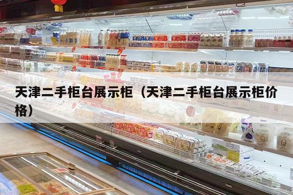 天津二手柜台展示柜（天津二手柜台展示柜价格）